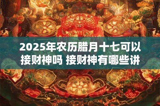 2025年农历腊月十七可以接财神吗 接财神有哪些讲究