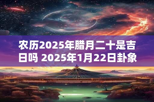 农历2025年腊月二十是吉日吗 2025年1月22日卦象分析