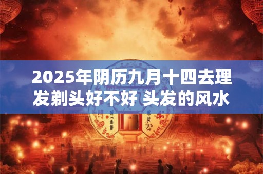 2025年阴历九月十四去理发剃头好不好 头发的风水介绍