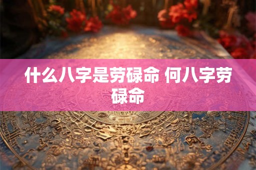 什么八字是劳碌命 何八字劳碌命