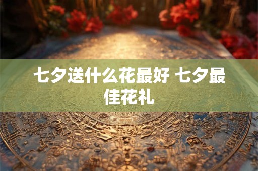 七夕送什么花最好 七夕最佳花礼
