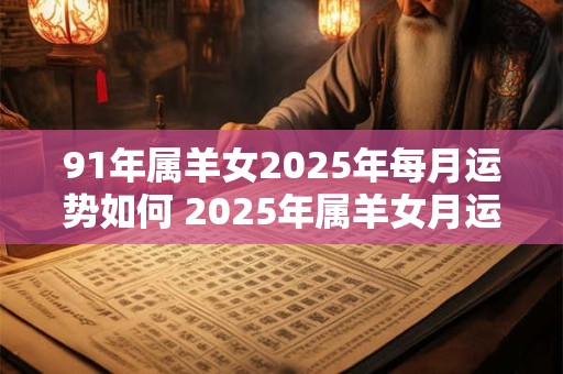 91年属羊女2025年每月运势如何 2025年属羊女月运如何