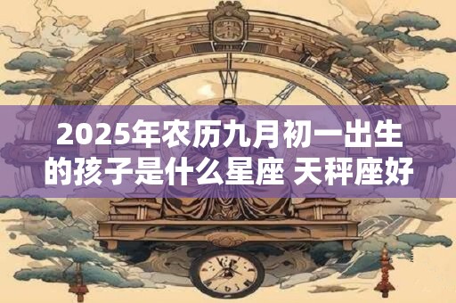2025年农历九月初一出生的孩子是什么星座 天秤座好不好