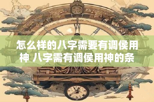 怎么样的八字需要有调侯用神 八字需有调侯用神的条件