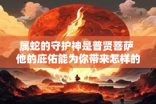 属蛇的守护神是普贤菩萨 他的庇佑能为你带来怎样的祝福