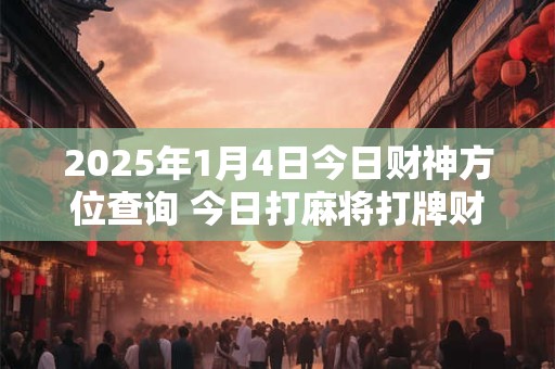2025年1月4日今日财神方位查询 今日打麻将打牌财运方位！