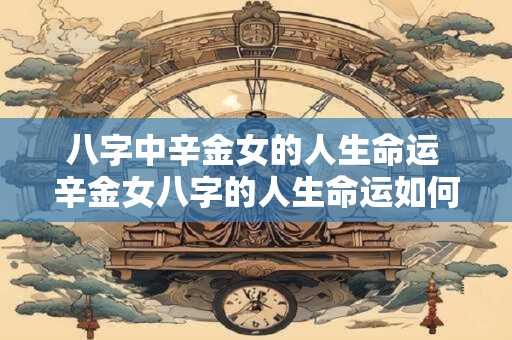 八字中辛金女的人生命运 辛金女八字的人生命运如何