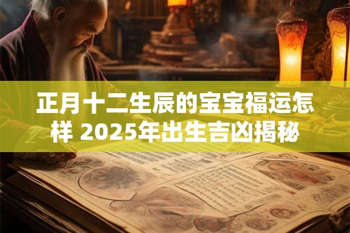 正月十二生辰的宝宝福运怎样 2025年出生吉凶揭秘