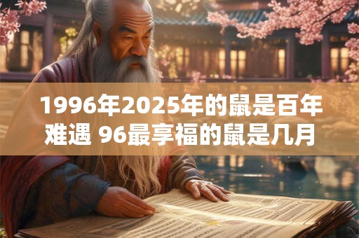1996年2025年的鼠是百年难遇 96最享福的鼠是几月