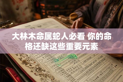 大林木命属蛇人必看 你的命格还缺这些重要元素