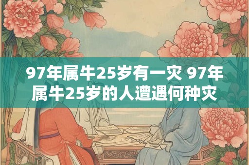 97年属牛25岁有一灾 97年属牛25岁的人遭遇何种灾祸