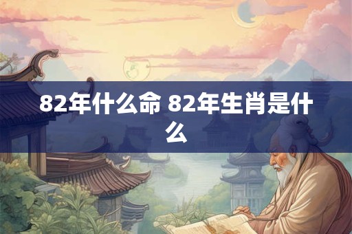 82年什么命 82年生肖是什么