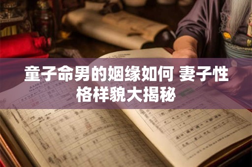 童子命男的姻缘如何 妻子性格样貌大揭秘