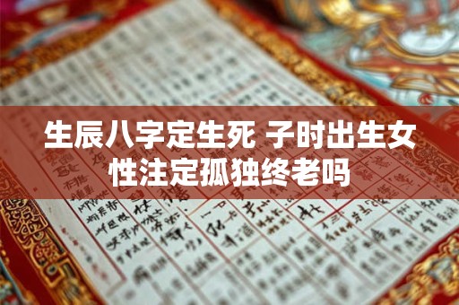 生辰八字定生死 子时出生女性注定孤独终老吗