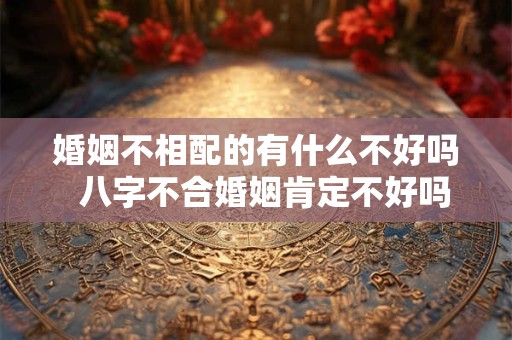 婚姻不相配的有什么不好吗  八字不合婚姻肯定不好吗