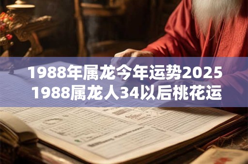 1988年属龙今年运势2025 1988属龙人34以后桃花运最旺