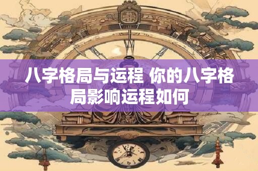八字格局与运程 你的八字格局影响运程如何