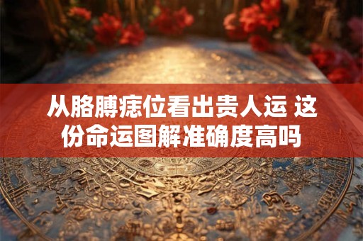 从胳膊痣位看出贵人运 这份命运图解准确度高吗