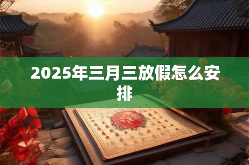 2025年三月三放假怎么安排