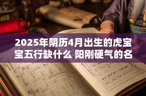 2025年阴历4月出生的虎宝宝五行缺什么 阳刚硬气的名字 2025年阴历4月出生的虎宝宝五行缺什么 阳刚硬气的名字