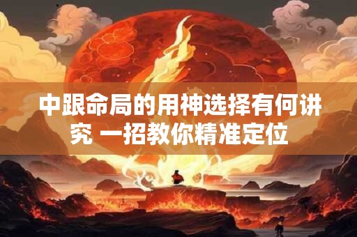 中跟命局的用神选择有何讲究 一招教你精准定位