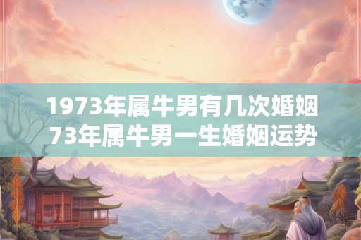 1973年属牛男有几次婚姻 73年属牛男一生婚姻运势如何