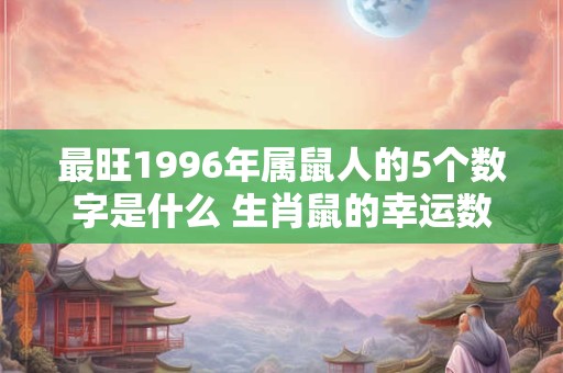 最旺1996年属鼠人的5个数字是什么 生肖鼠的幸运数字查询