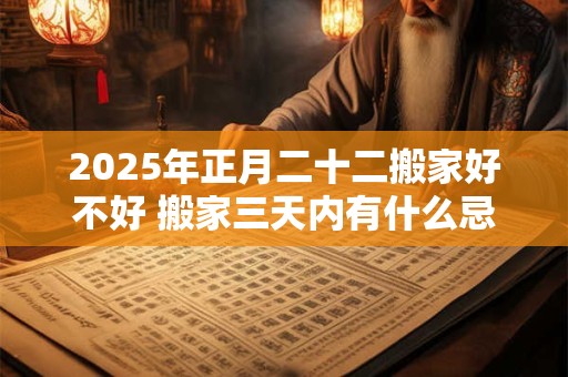 详细阅读:2025年正月二十二搬家好不好 搬家三天内有什么忌讳 2025年正月二十二搬家好不好 搬家三天内有什么忌讳