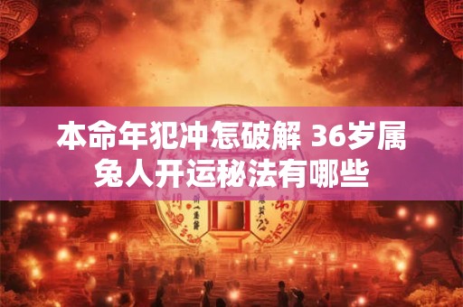 本命年犯冲怎破解 36岁属兔人开运秘法有哪些