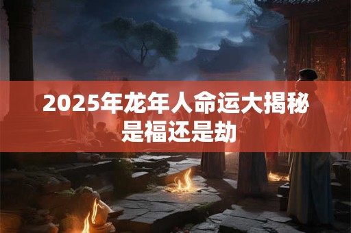 2025年龙年人命运大揭秘 是福还是劫