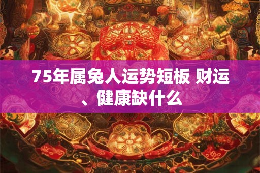 75年属兔人运势短板 财运、健康缺什么