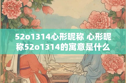 52o1314心形昵称 心形昵称52o1314的寓意是什么