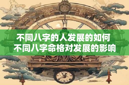 不同八字的人发展的如何 不同八字命格对发展的影响