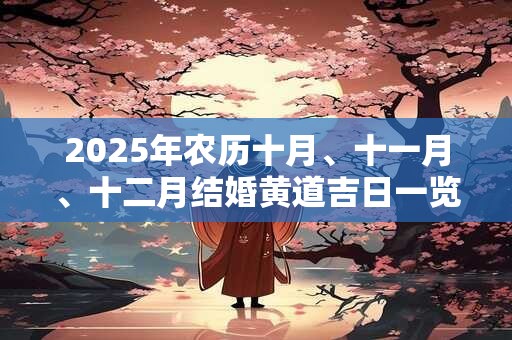 2025年农历十月、十一月、十二月结婚黄道吉日一览表! 2025年农历十月、十一月、十二月结婚黄道吉日一览表!