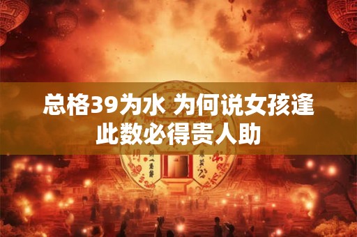 总格39为水 为何说女孩逢此数必得贵人助