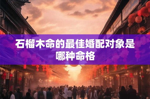 石榴木命的最佳婚配对象是哪种命格