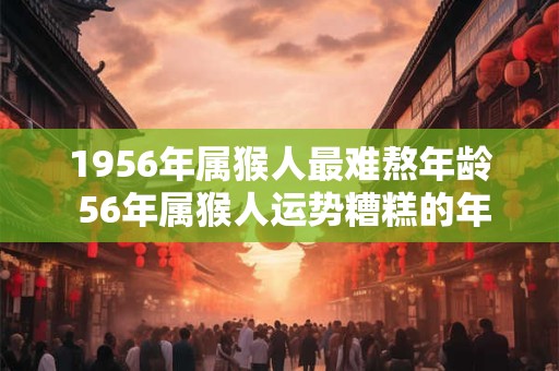1956年属猴人最难熬年龄 56年属猴人运势糟糕的年份