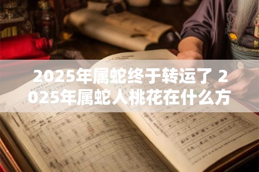 2026年属蛇终于转运了 2026年属蛇人桃花在什么方位
