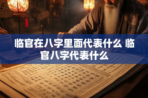 临官在八字里面代表什么 临官八字代表什么