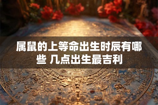 属鼠的上等命出生时辰有哪些 几点出生最吉利