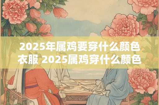 2025年属鸡要穿什么颜色衣服 2025属鸡穿什么颜色衣服
