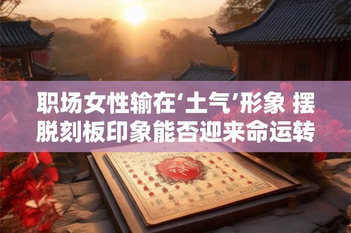 职场女性输在‘土气’形象 摆脱刻板印象能否迎来命运转机