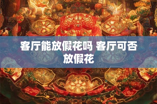 客厅能放假花吗 客厅可否放假花