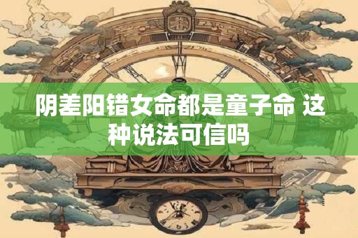 阴差阳错女命都是童子命 这种说法可信吗