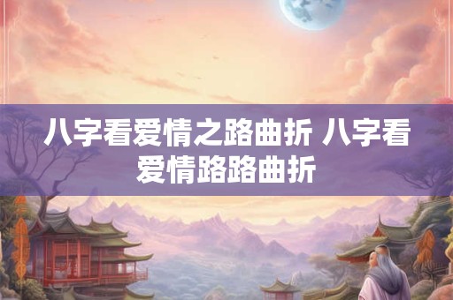 八字看爱情之路曲折 八字看爱情路路曲折