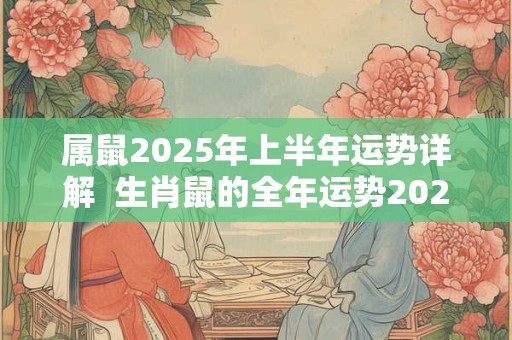 属鼠2025年上半年运势详解  生肖鼠的全年运势2025