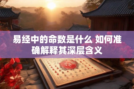 易经中的命数是什么 如何准确解释其深层含义