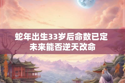 蛇年出生33岁后命数已定 未来能否逆天改命