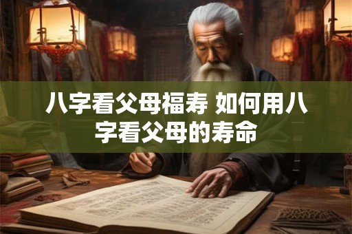 八字看父母福寿 如何用八字看父母的寿命