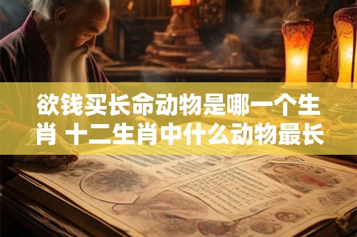 欲钱买长命动物是哪一个生肖 十二生肖中什么动物最长寿
